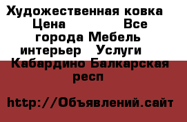 Художественная ковка › Цена ­ 50 000 - Все города Мебель, интерьер » Услуги   . Кабардино-Балкарская респ.